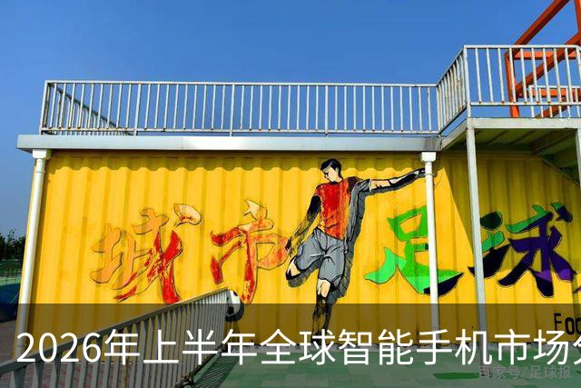 2026年上半年全球智能手机市场分析：三星领先，华为无缘前列